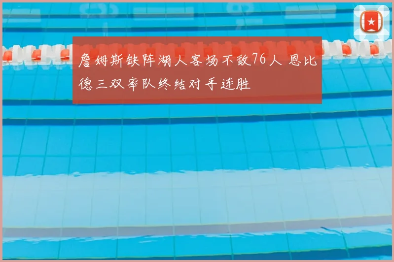 詹姆斯缺阵湖人客场不敌76人 恩比德三双率队终结对手连胜