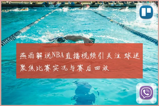 燕雨解说NBA直播视频引关注 球迷聚焦比赛实况与赛后回放