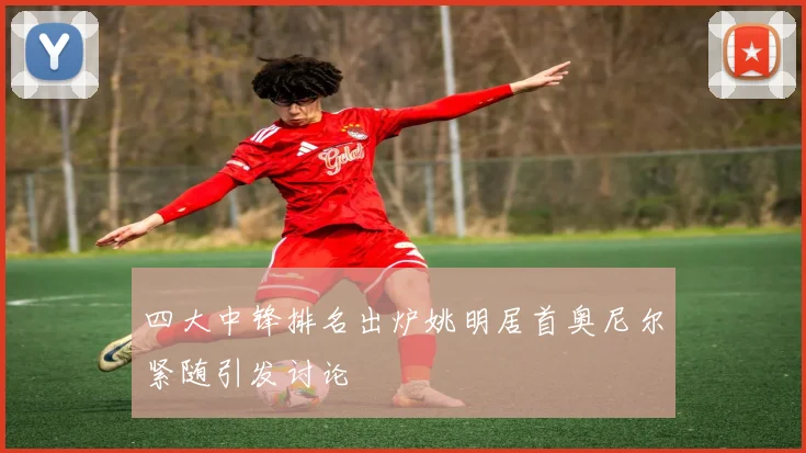 四大中锋排名出炉姚明居首奥尼尔紧随引发讨论