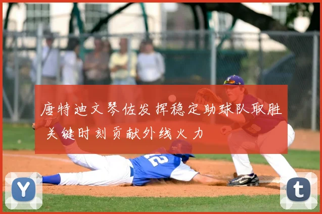 唐特迪文琴佐发挥稳定助球队取胜 关键时刻贡献外线火力