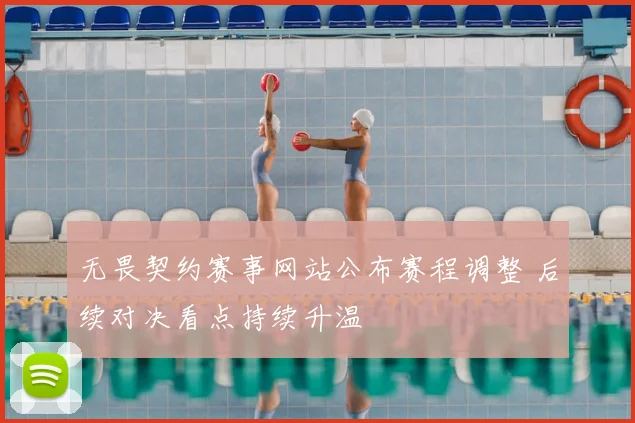 无畏契约赛事网站公布赛程调整 后续对决看点持续升温