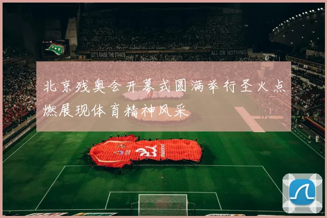 北京残奥会开幕式圆满举行圣火点燃展现体育精神风采