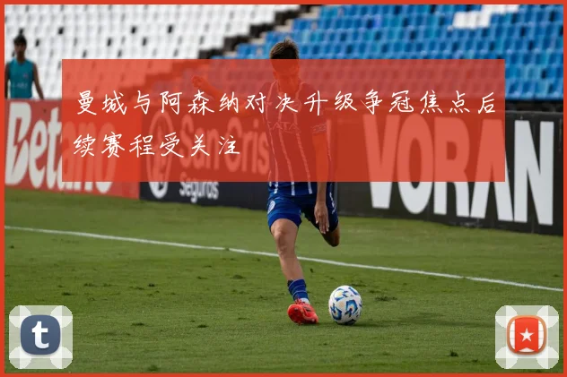 曼城与阿森纳对决升级争冠焦点后续赛程受关注