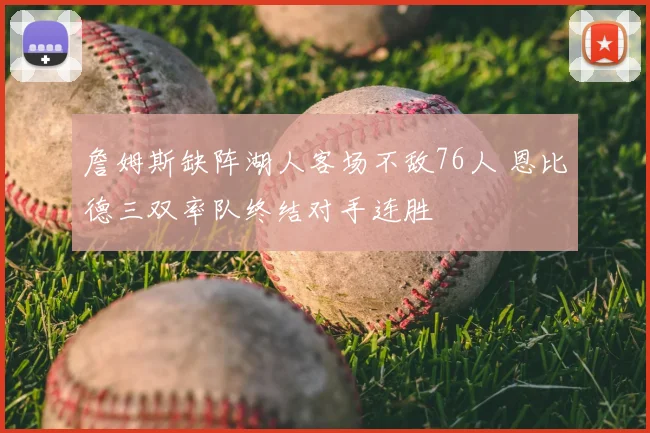 詹姆斯缺阵湖人客场不敌76人 恩比德三双率队终结对手连胜