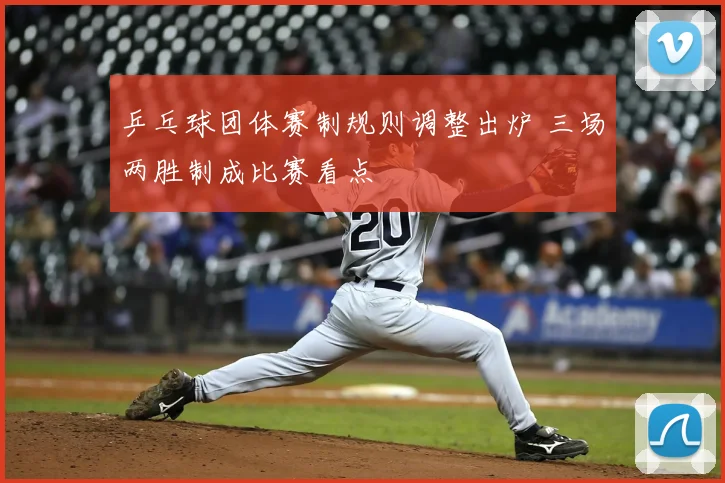 乒乓球团体赛制规则调整出炉 三场两胜制成比赛看点