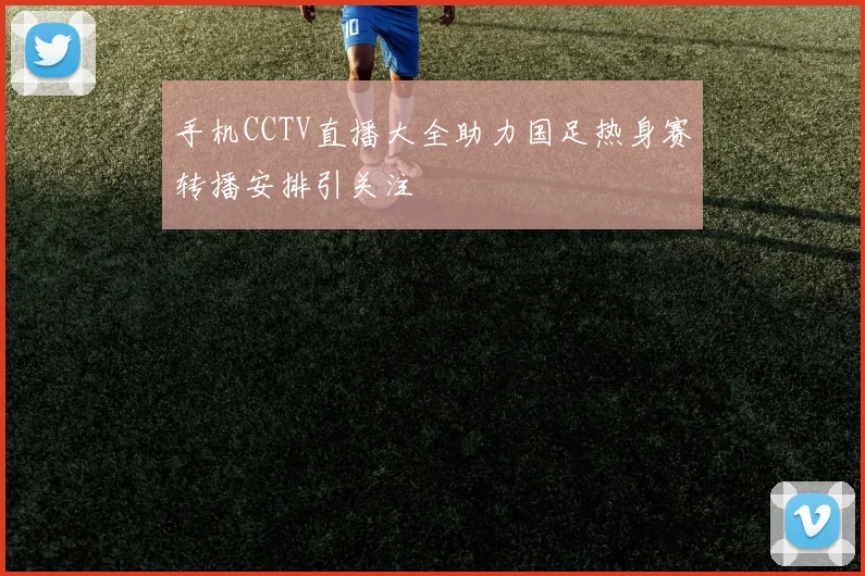 手机CCTV直播大全助力国足热身赛转播安排引关注