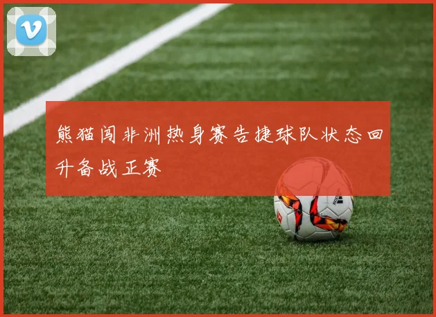 熊猫闯非洲热身赛告捷球队状态回升备战正赛