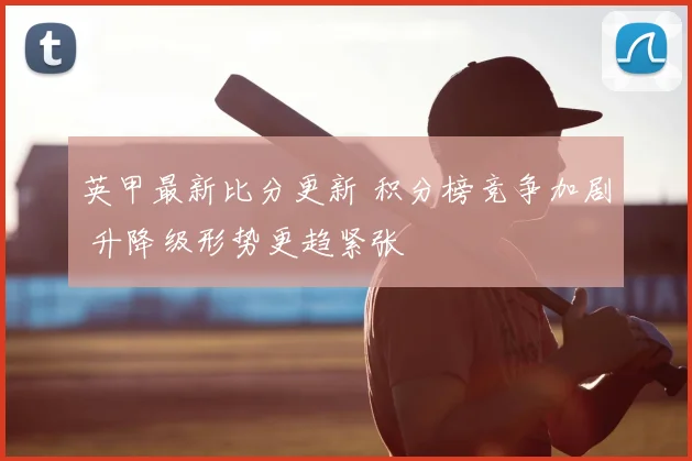 英甲最新比分更新 积分榜竞争加剧 升降级形势更趋紧张
