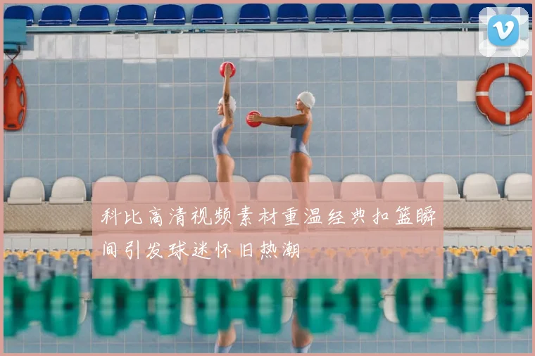 科比高清视频素材重温经典扣篮瞬间引发球迷怀旧热潮