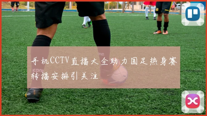 手机CCTV直播大全助力国足热身赛转播安排引关注