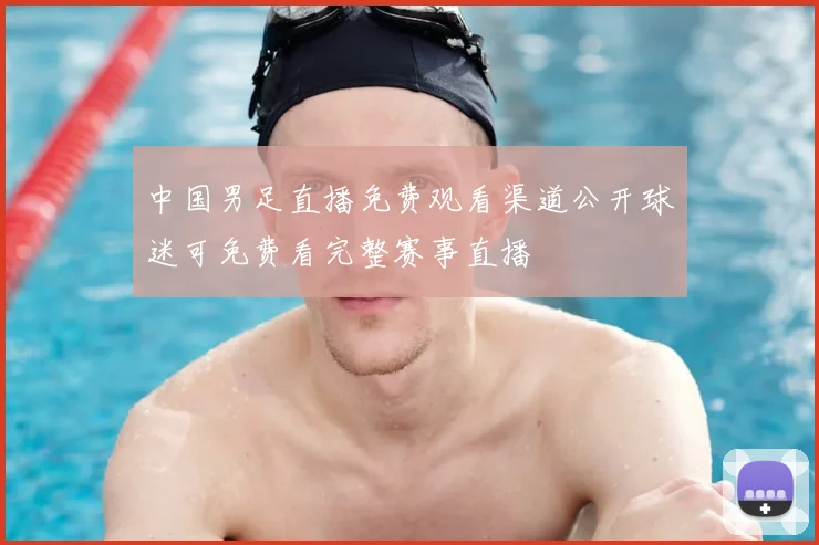 中国男足直播免费观看渠道公开球迷可免费看完整赛事直播