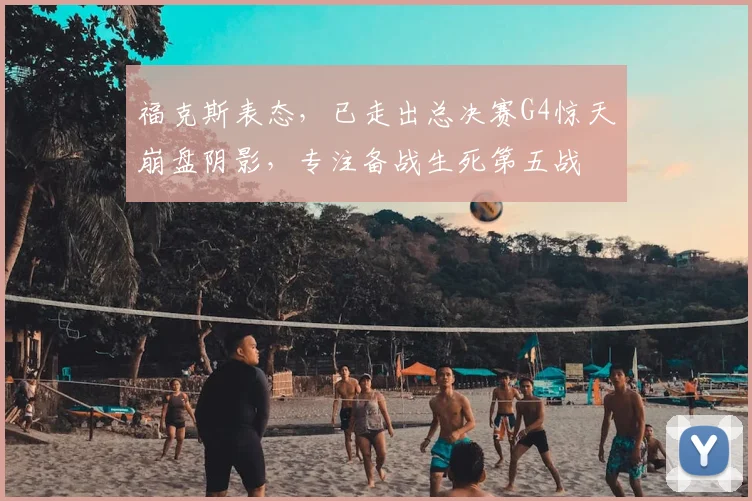福克斯表态，已走出总决赛G4惊天崩盘阴影，专注备战生死第五战