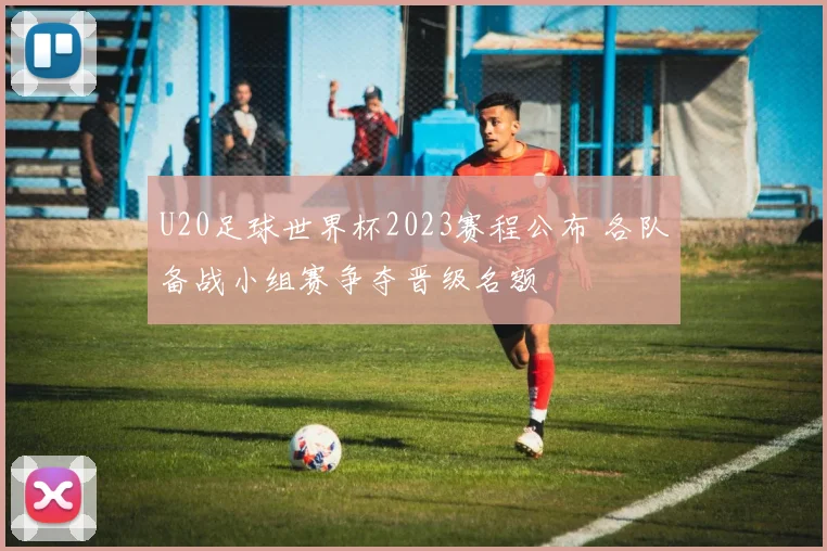 U20足球世界杯2023赛程公布 各队备战小组赛争夺晋级名额