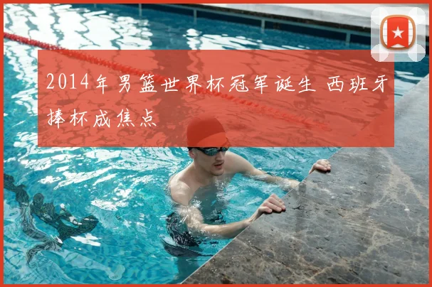 2014年男篮世界杯冠军诞生 西班牙捧杯成焦点