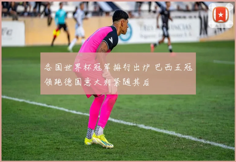 各国世界杯冠军排行出炉 巴西五冠领跑德国意大利紧随其后