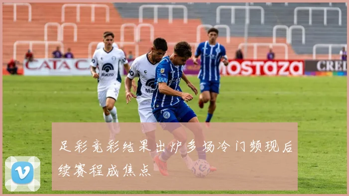 足彩竞彩结果出炉多场冷门频现后续赛程成焦点