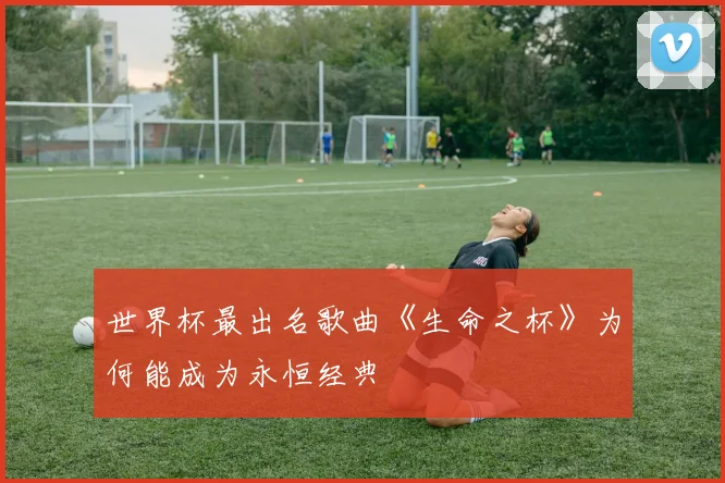 世界杯最出名歌曲《生命之杯》为何能成为永恒经典