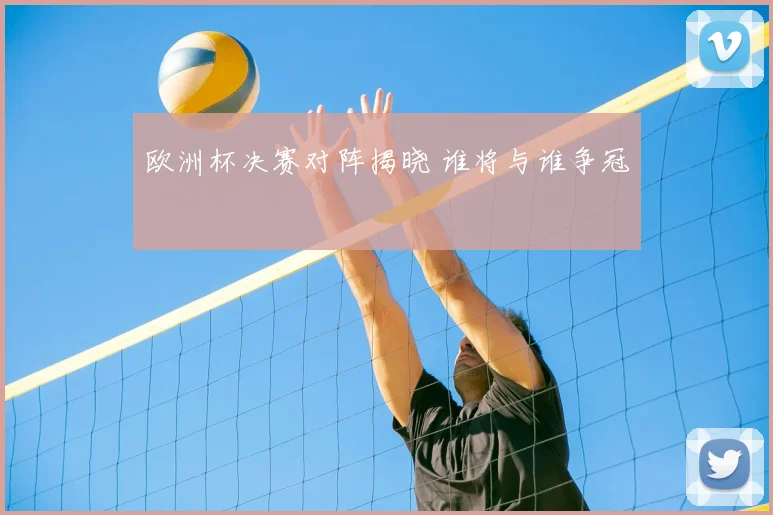 欧洲杯决赛对阵揭晓 谁将与谁争冠