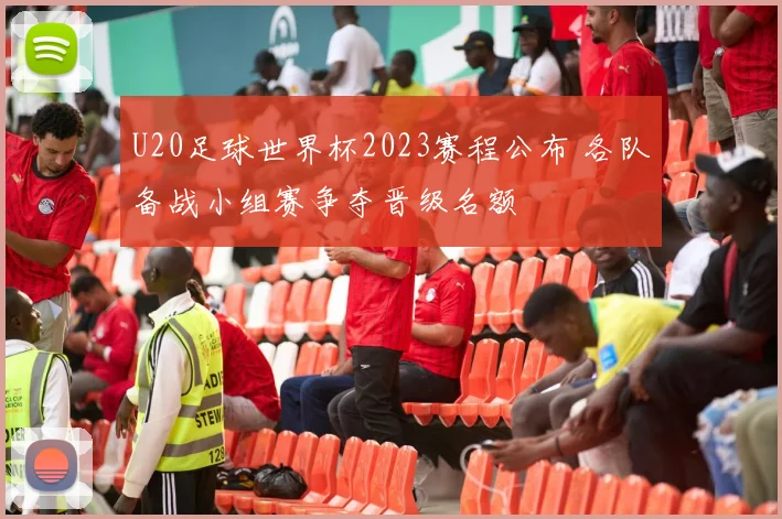 U20足球世界杯2023赛程公布 各队备战小组赛争夺晋级名额