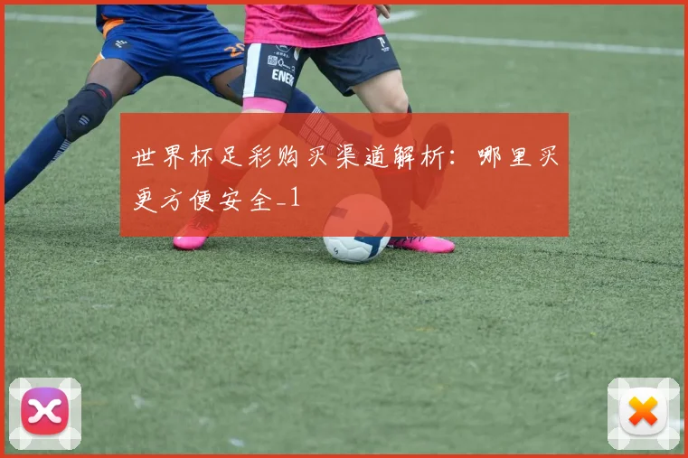 世界杯足彩购买渠道解析：哪里买更方便安全_1